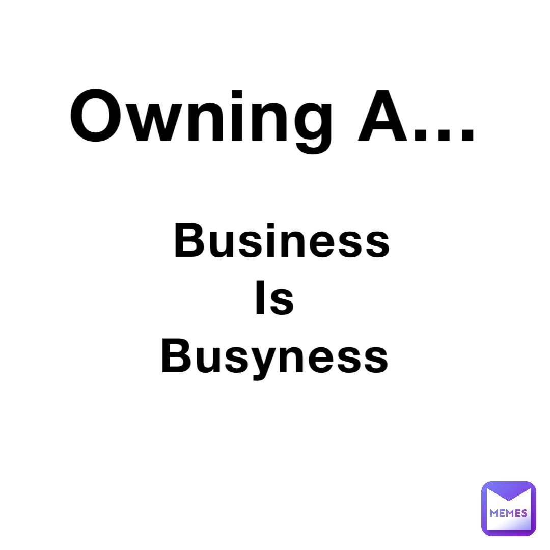 Business 
Is
Busyness Owning A…