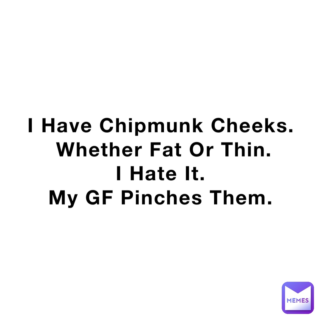 I Have Chipmunk Cheeks. 
Whether Fat Or Thin. 
I Hate It.
My GF Pinches Them.