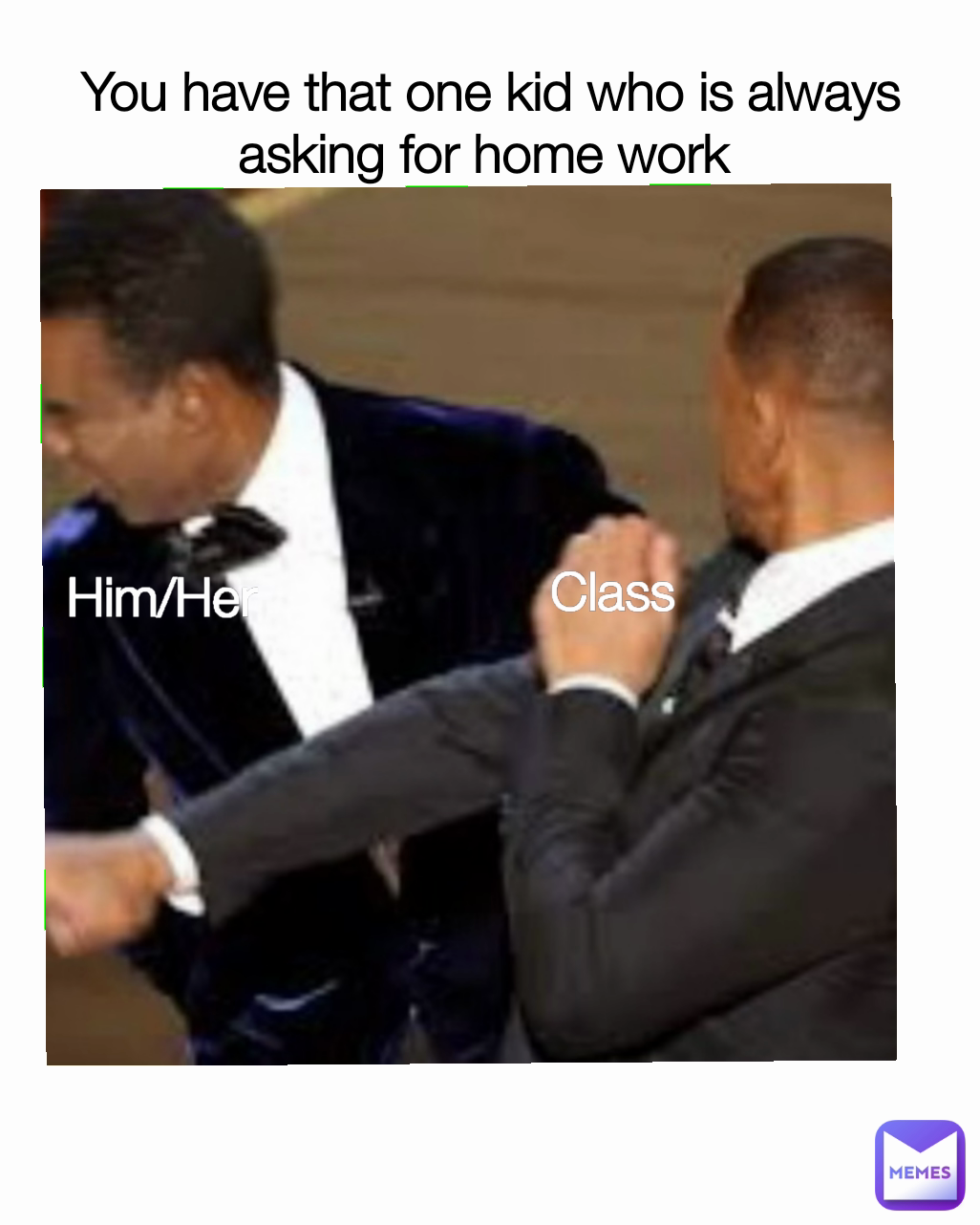 Him/Her You have that one kid who is always asking for home work  Class