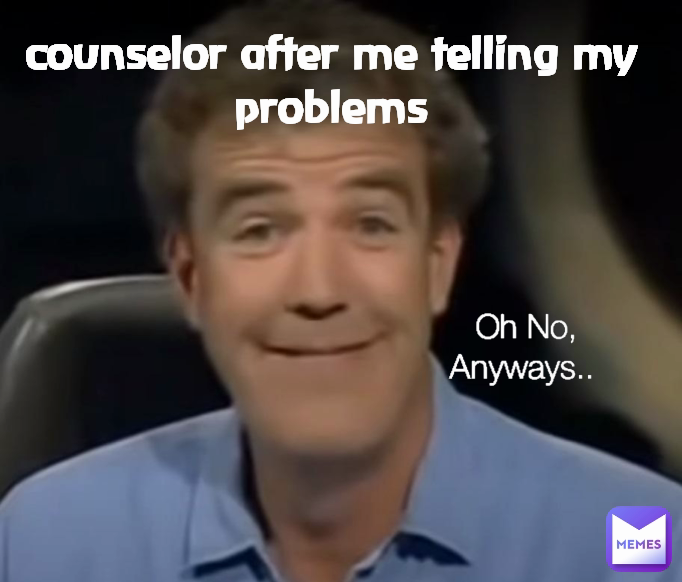 counselor after me telling my problems Oh No, Anyways.. 