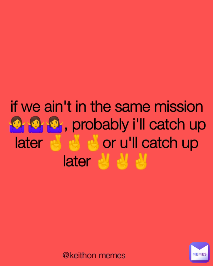 if we ain't in the same mission 🤷🤷🤷, probably i'll catch up later 🤞🤞🤞or u'll catch up later ✌️✌️✌️ @keithon memes