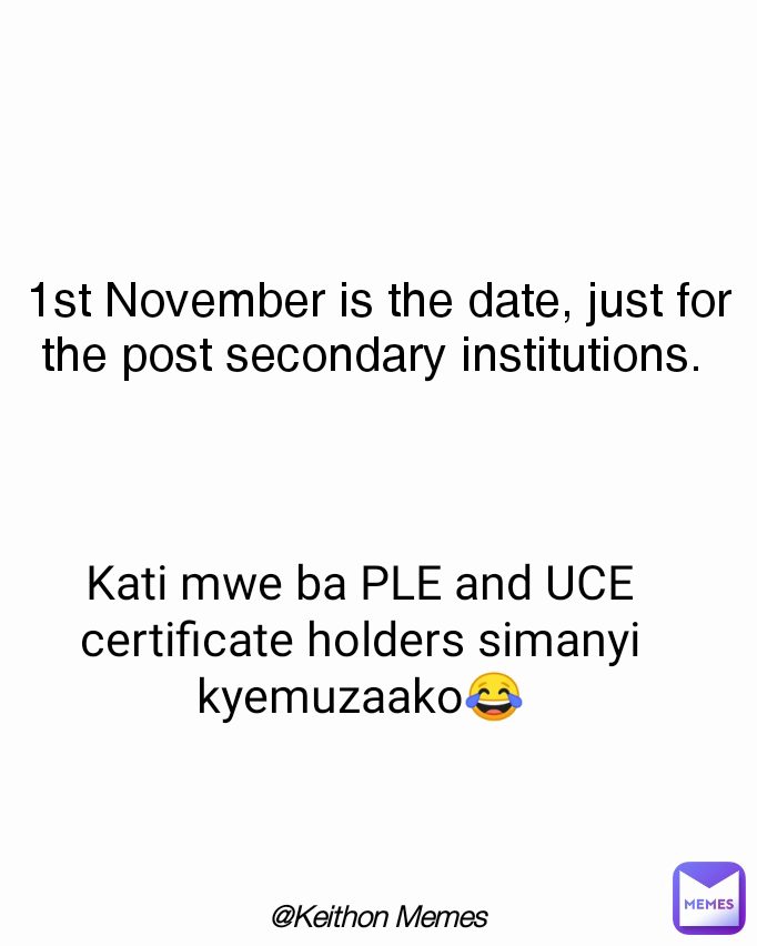 Kati mwe ba PLE and UCE certificate holders simanyi kyemuzaako😂 1st November is the date, just for the post secondary institutions.  @Keithon Memes