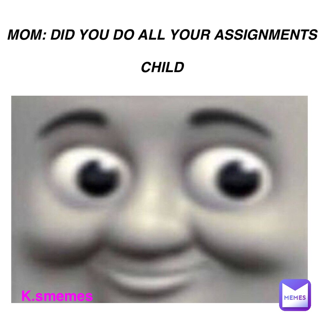 Mom: Did you do all your assignments

Child k.smemes