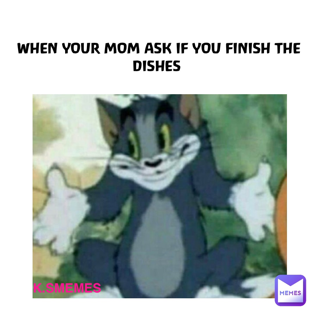When your mom ask if you finish the dishes k.smemes
