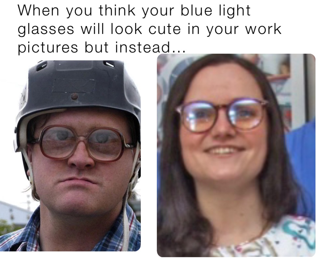 When you think your blue light glasses will look cute in your work pictures but instead…