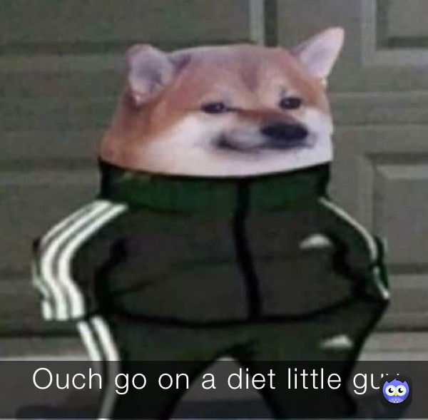 Ouch go on a diet little guy 