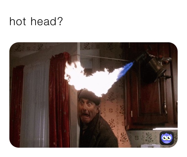 hot head?