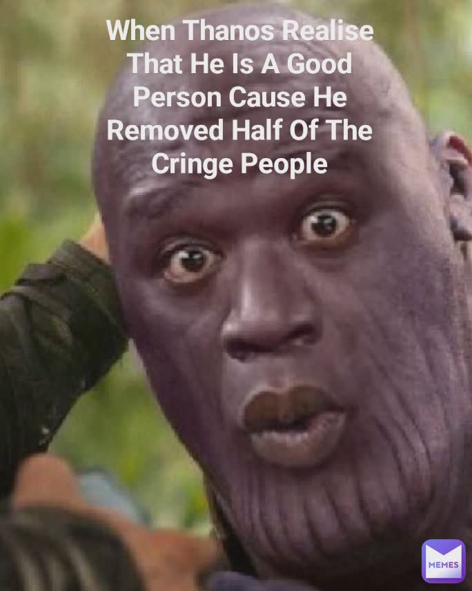 When thanos realise that he is a good person cause he removed half of the cringe people When Thanos Realise That He Is A Good Person Cause He Removed Half Of The Cringe People