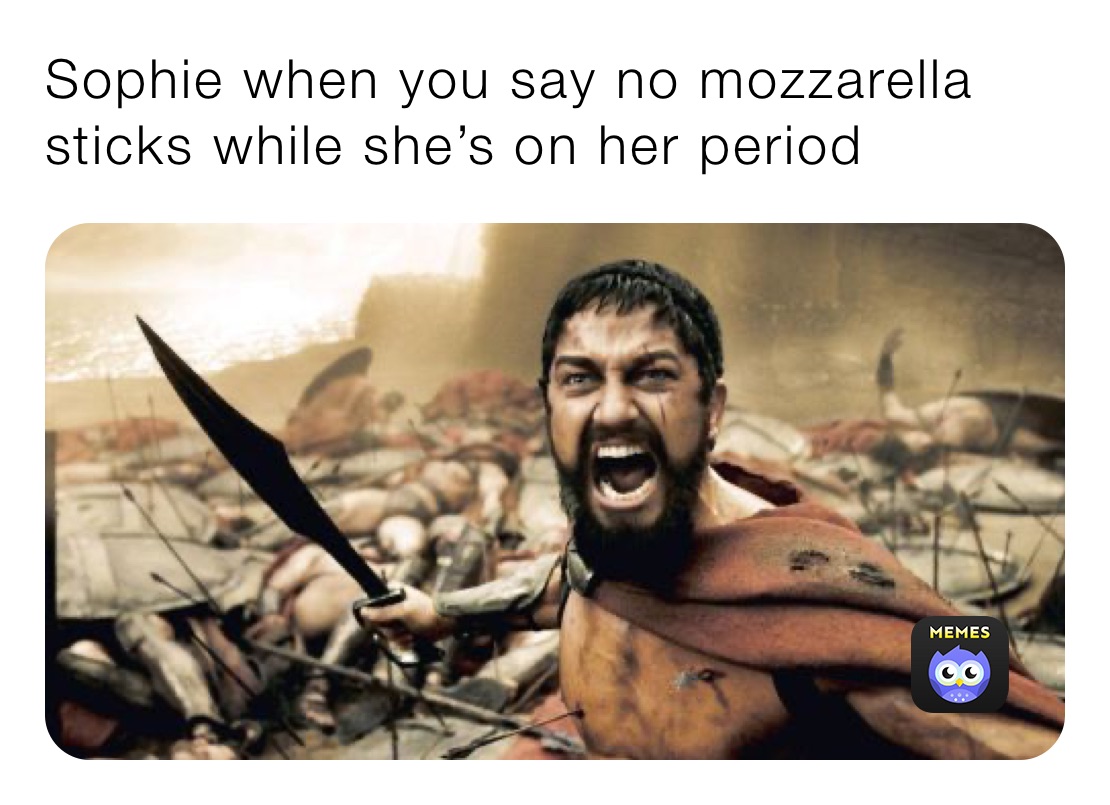 Sophie when you say no mozzarella sticks while she’s on her period 