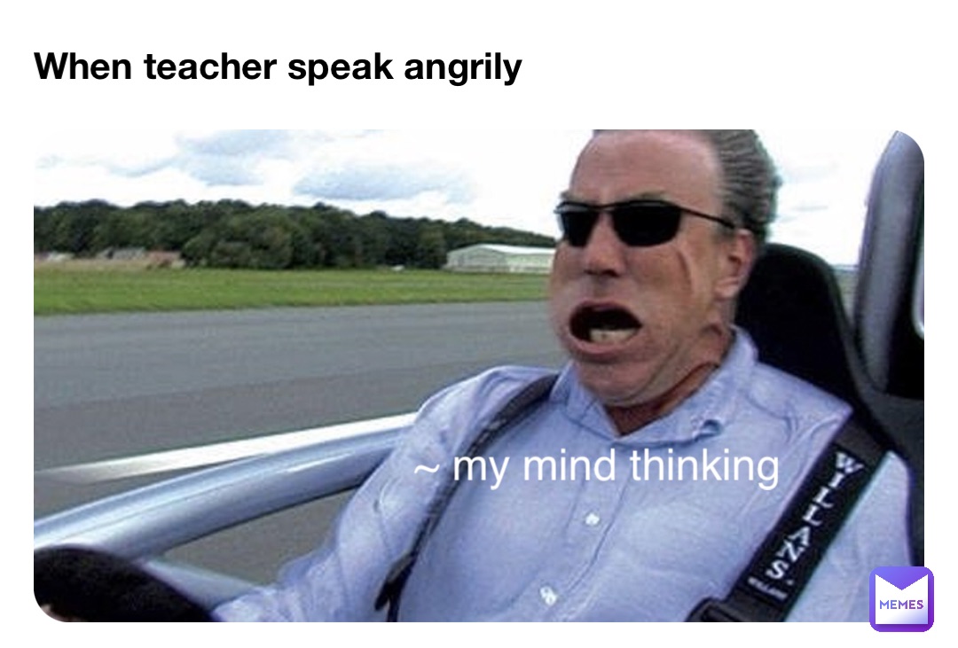When teacher speak angrily ~ my mind thinking