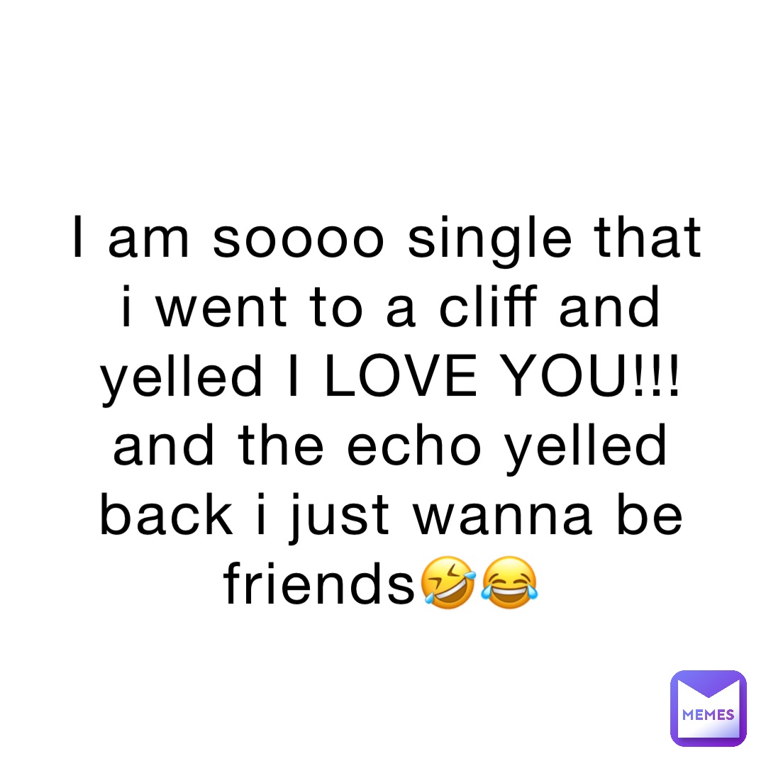 I am soooo single that i went to a cliff and yelled I LOVE YOU!!! and the echo yelled back i just wanna be friends🤣😂