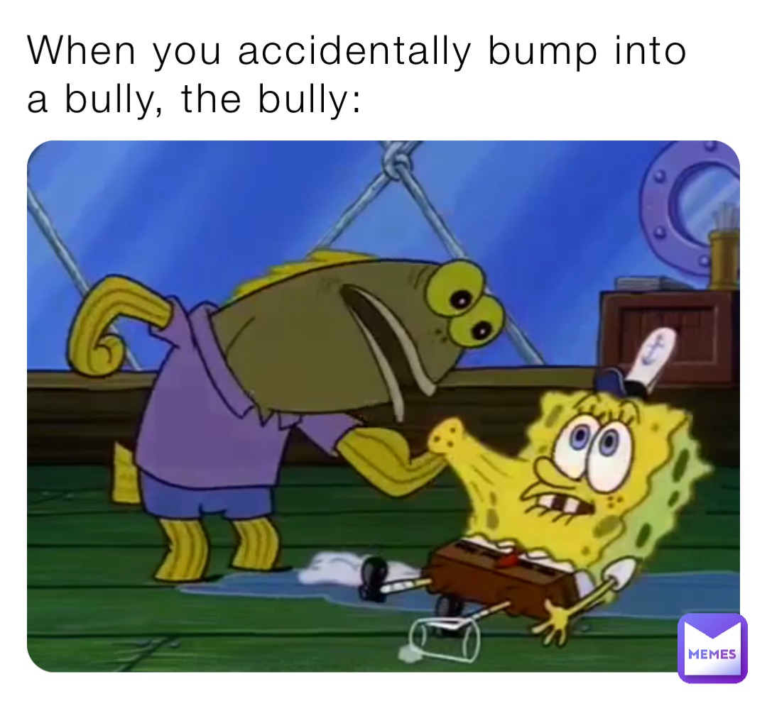 When you accidentally bump into a bully, the bully: