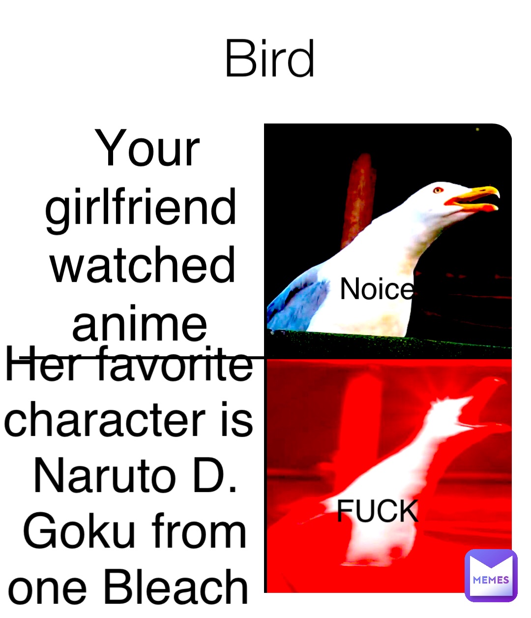 Bird Your girlfriend watched anime Her favorite character is Naruto D. Goku from one Bleach FUCK Noice