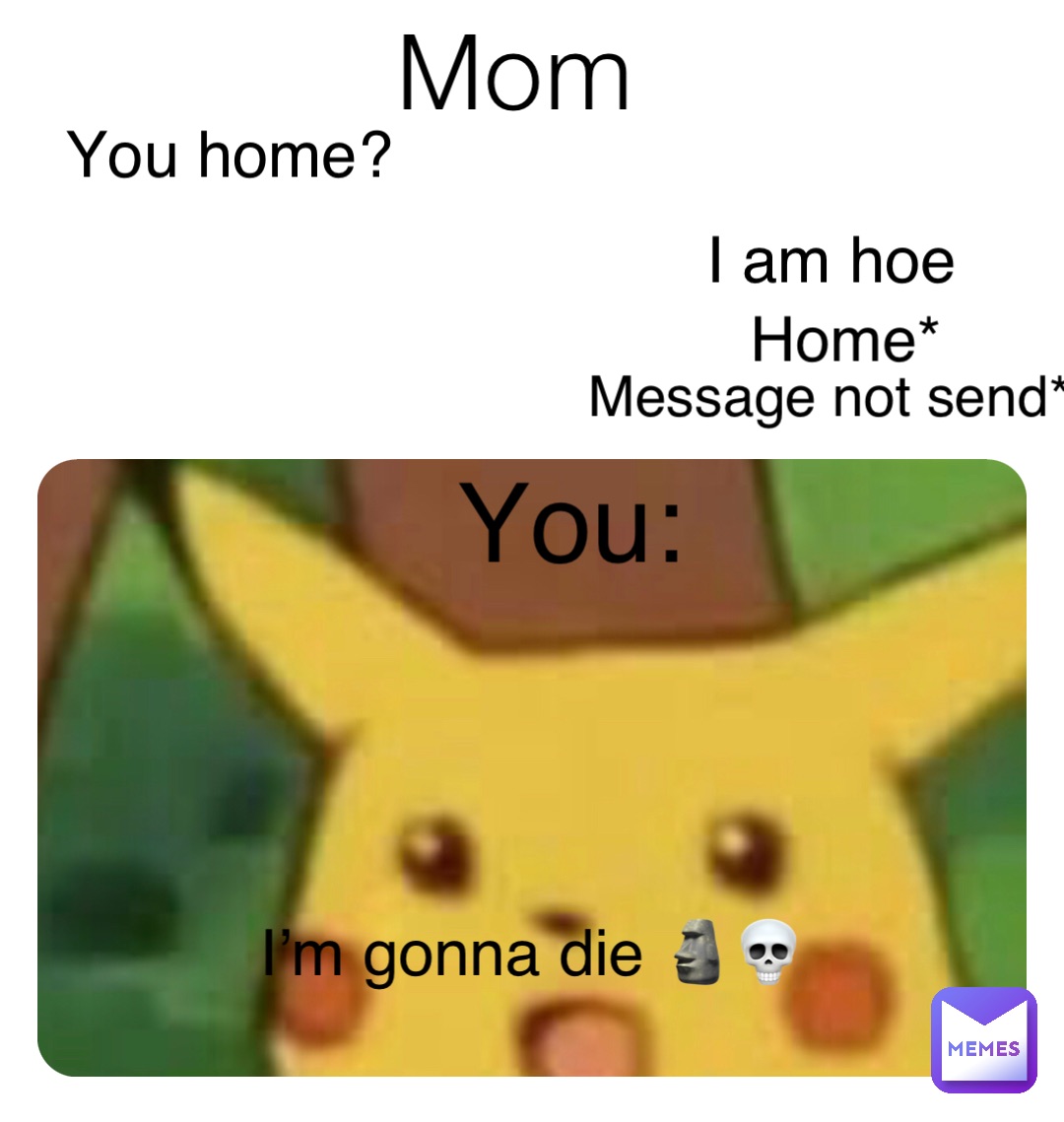 Mom You home? I am hoe Home* Message not send* You: I’m gonna die 🗿💀