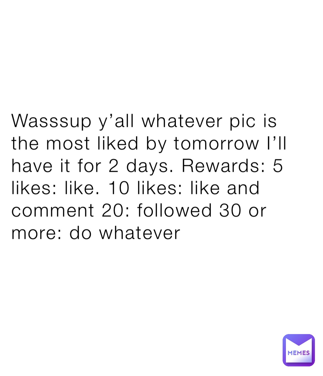 Wasssup y’all whatever pic is the most liked by tomorrow I’ll have it for 2 days. Rewards: 5 likes: like. 10 likes: like and comment 20: followed 30 or more: do whatever