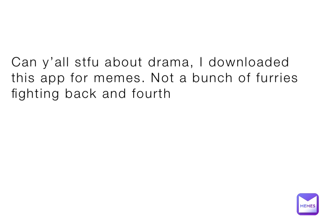 Can y’all stfu about drama, I downloaded this app for memes. Not a bunch of furries fighting back and fourth