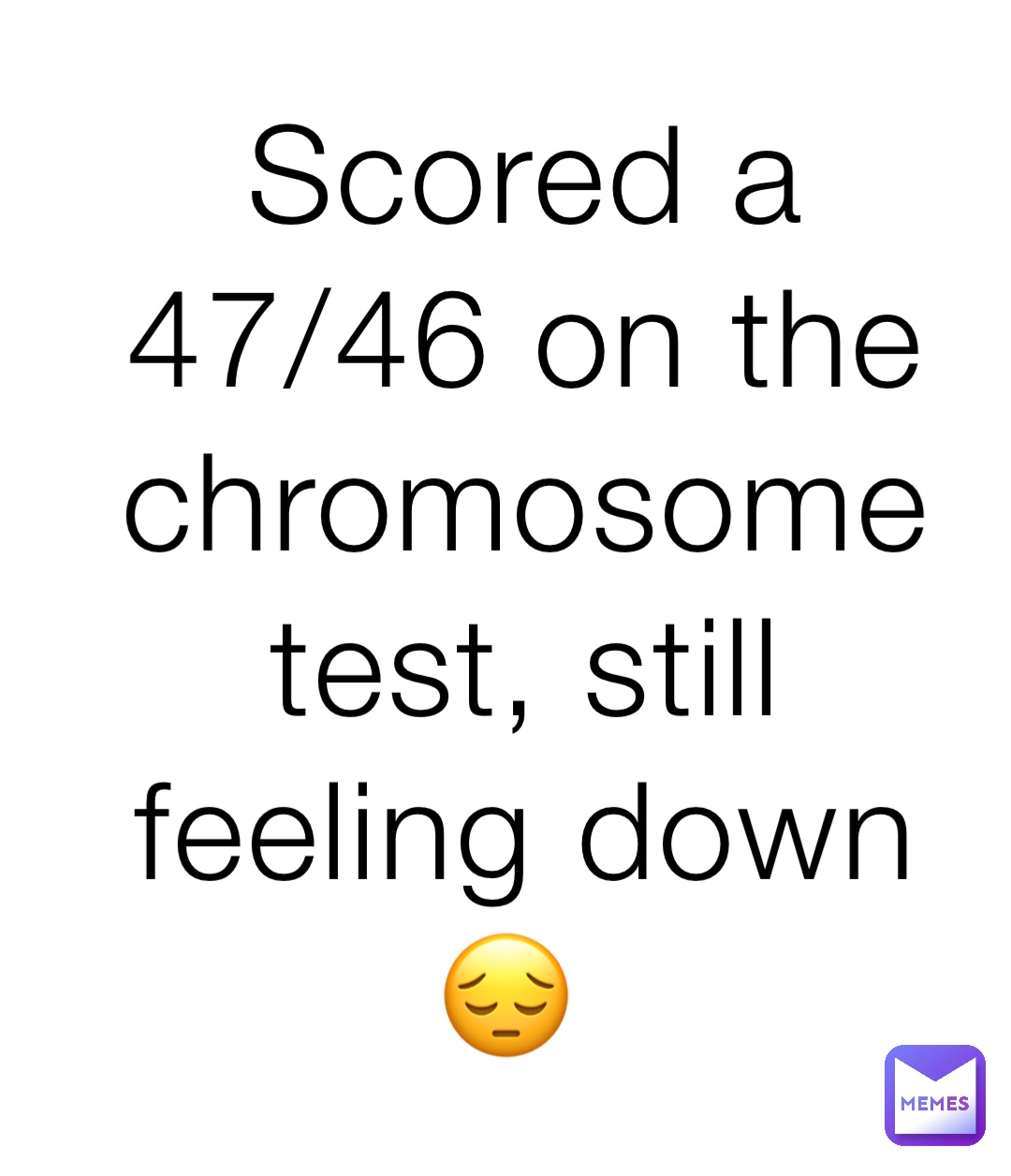 Scored a 47/46 on the chromosome test, still feeling down 😔