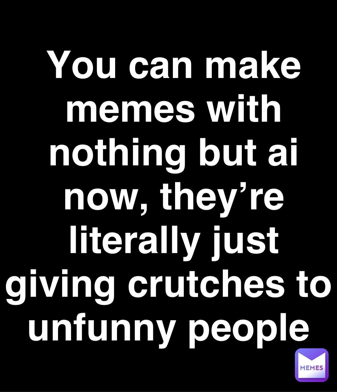 Double tap to edit You can make memes with nothing but ai now, they’re literally just giving crutches to unfunny people
