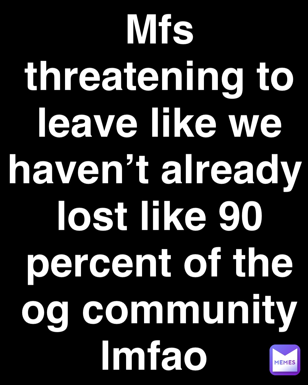 Double tap to edit Mfs threatening to leave like we haven’t already lost like 90 percent of the og community lmfao
