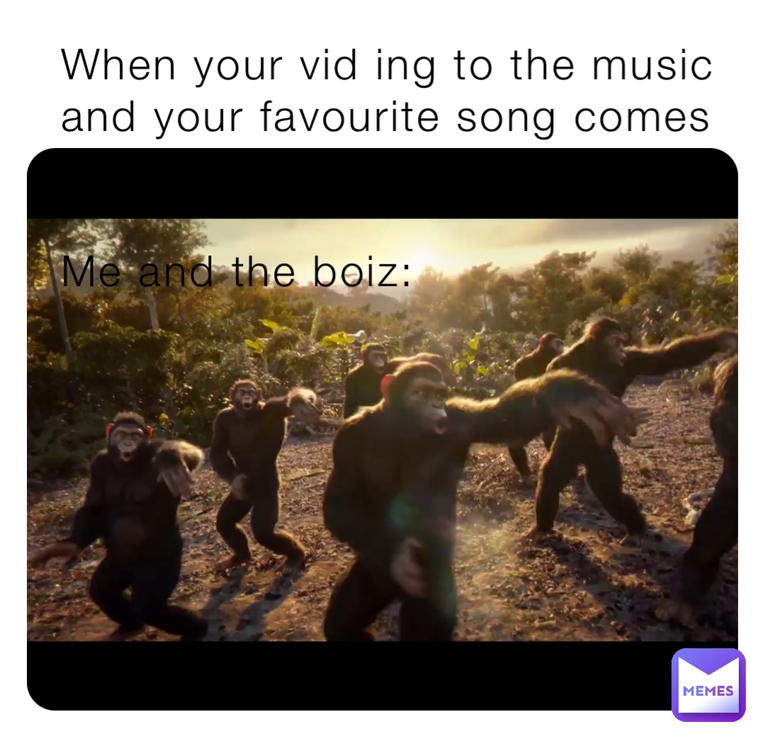 When your vid ing to the music and your favourite song comes on

Me and the boiz: