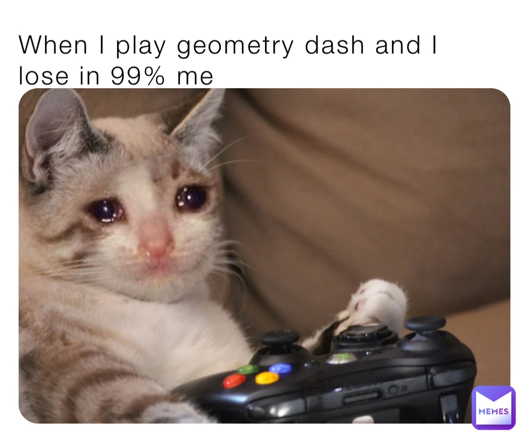 When I play geometry dash and I lose in 99% me