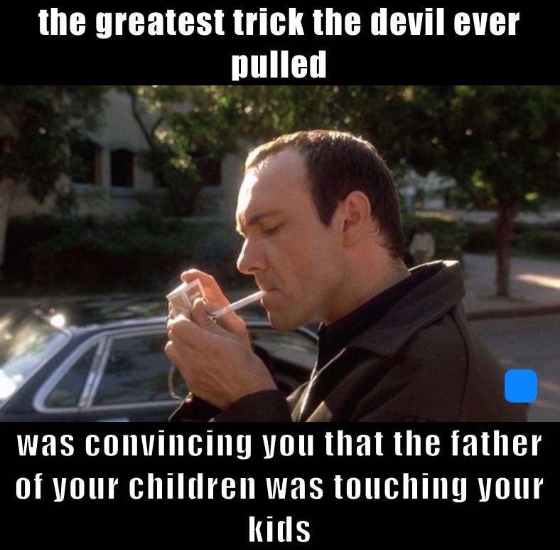 the greatest trick the devil ever pulled  was convincing you that the father of your children was touching your kids 