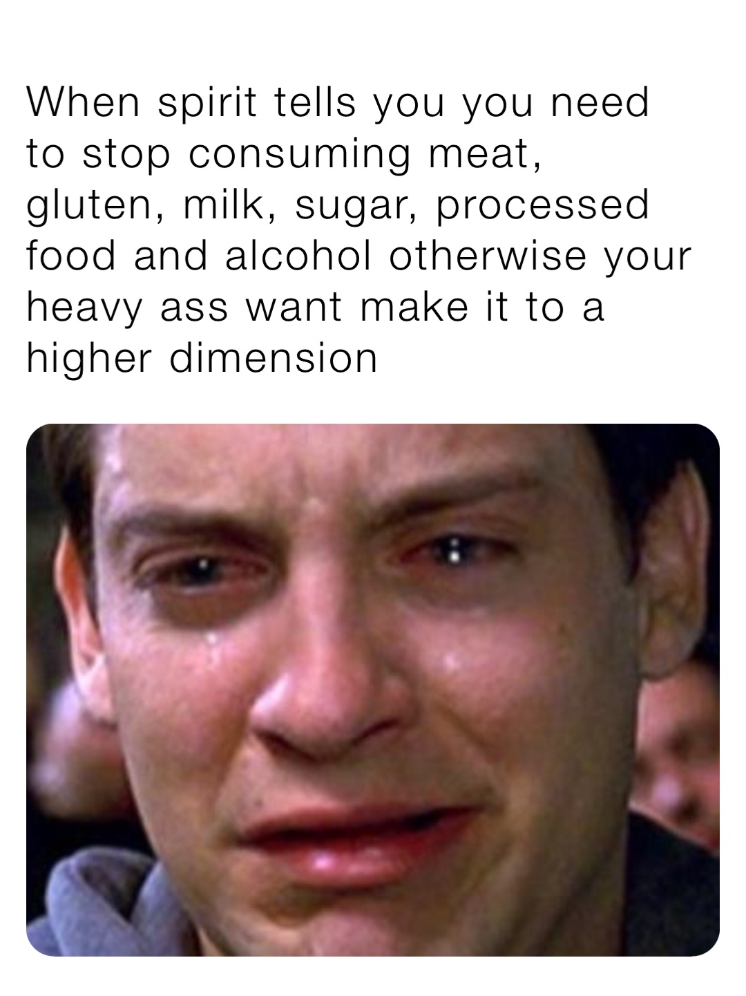 When spirit tells you you need to stop consuming meat, gluten, milk, sugar, processed food and alcohol otherwise your heavy ass want make it to a higher dimension