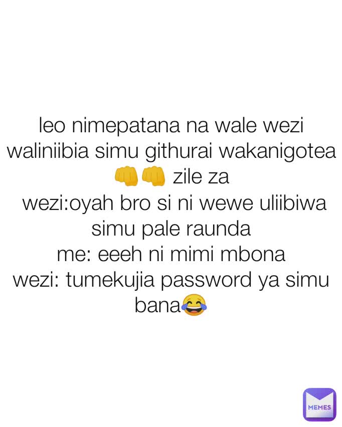 leo nimepatana na wale wezi waliniibia simu githurai wakanigotea👊👊 zile za
 wezi:oyah bro si ni wewe uliibiwa simu pale raunda
me: eeeh ni mimi mbona
wezi: tumekujia password ya simu bana😂