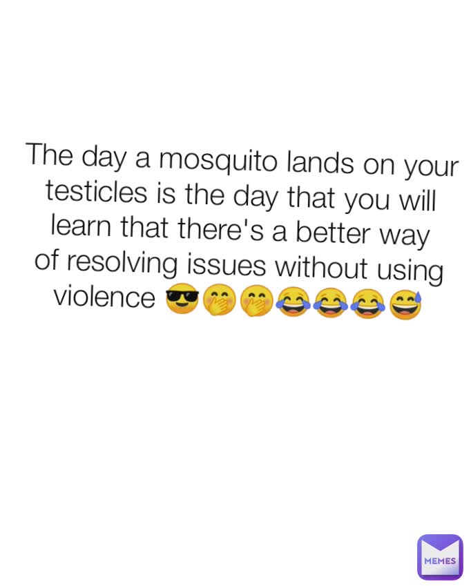 The day a mosquito lands on your testicles is the day that you will learn that there's a better way of resolving issues without using violence 😎🤭🤭😂😂😂😅