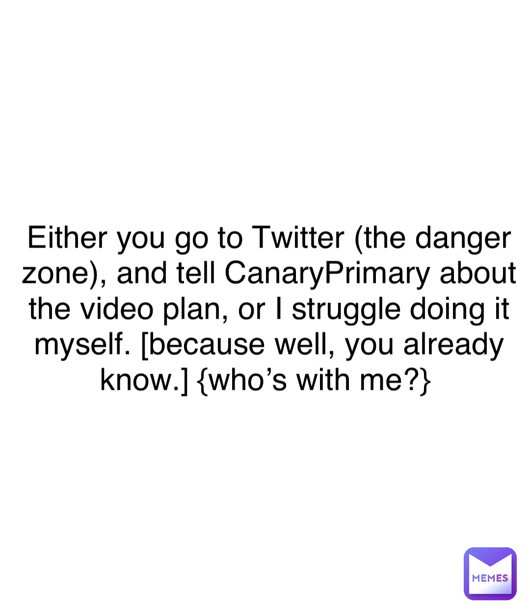 Either you go to Twitter (the danger zone), and tell CanaryPrimary about the video plan, or I struggle doing it myself. [because well, you already know.] {who’s with me?}