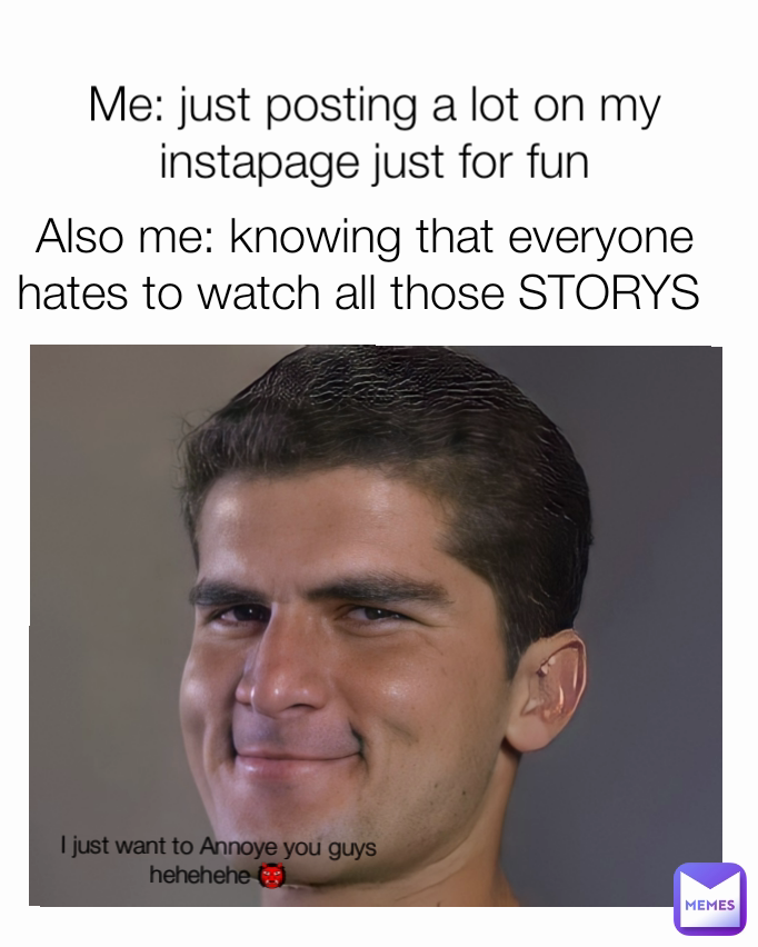 Me: just posting a lot on my instapage just for fun Also me: knowing that everyone hates to watch all those STORYS  I just want to Annoye you guys hehehehe 👹