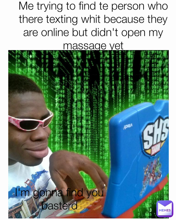 I'm gonna find you basterd Me trying to find te person who there texting whit because they are online but didn't open my massage yet