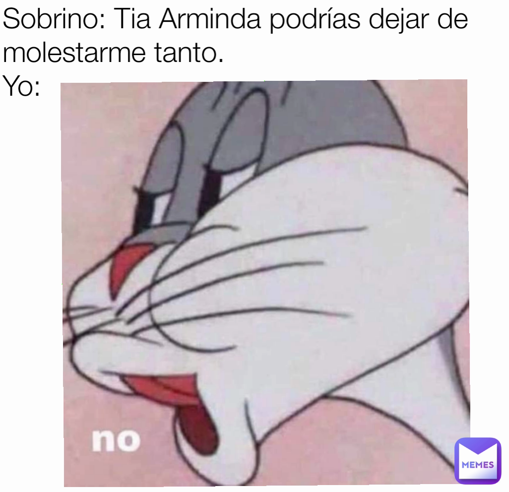 Sobrino: Tia Arminda podrías dejar de molestarme tanto.
Yo: