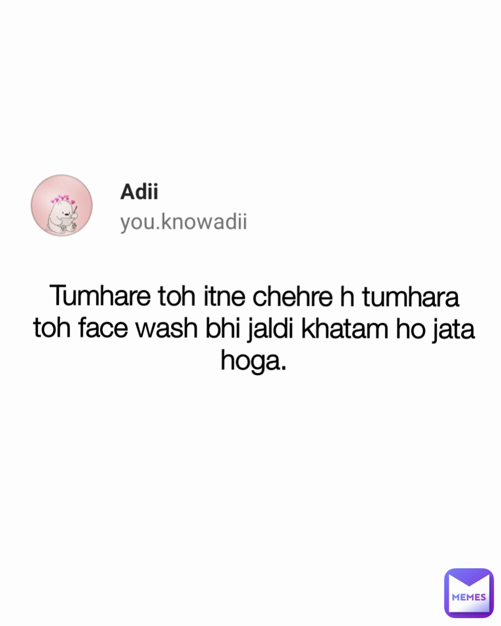 Tumhare toh itne chehre h tumhara toh face wash bhi jaldi khatam ho jata hoga.