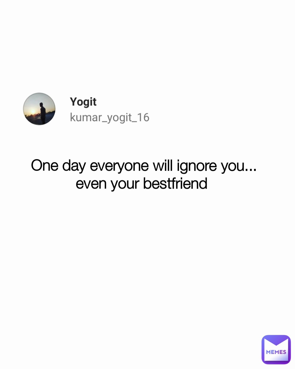 One day everyone will ignore you... even your bestfriend 