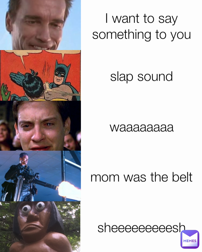 I want to say something to you mom waaaaaaaa slap sound sheeeeeeeeesh mom was the belt belt
