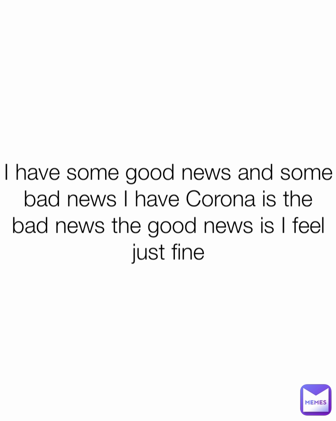 I have some good news and some bad news I have Corona is the bad news the good news is I feel just fine