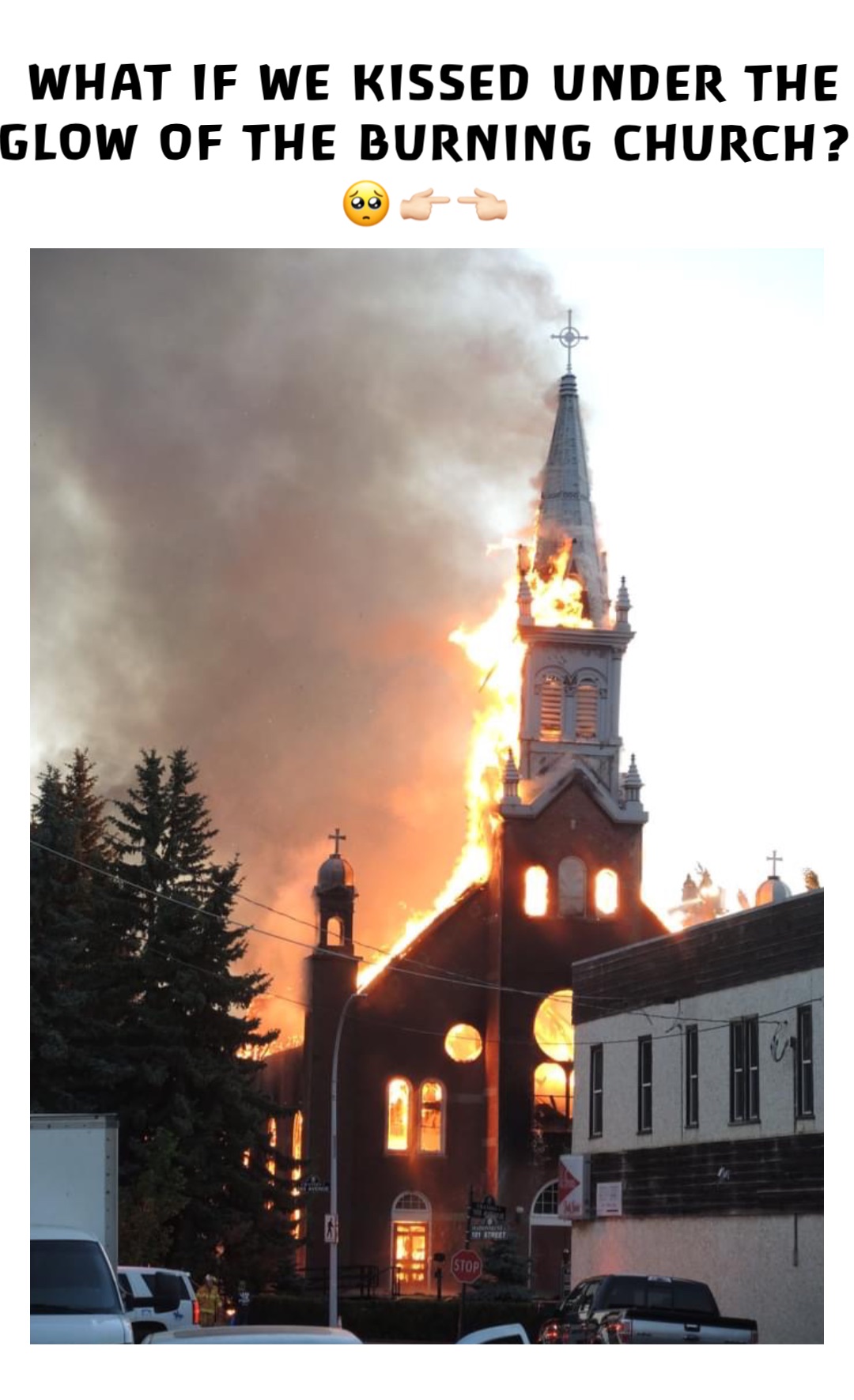 what if we kissed under the glow of the burning church? 
🥺👉🏻👈🏻