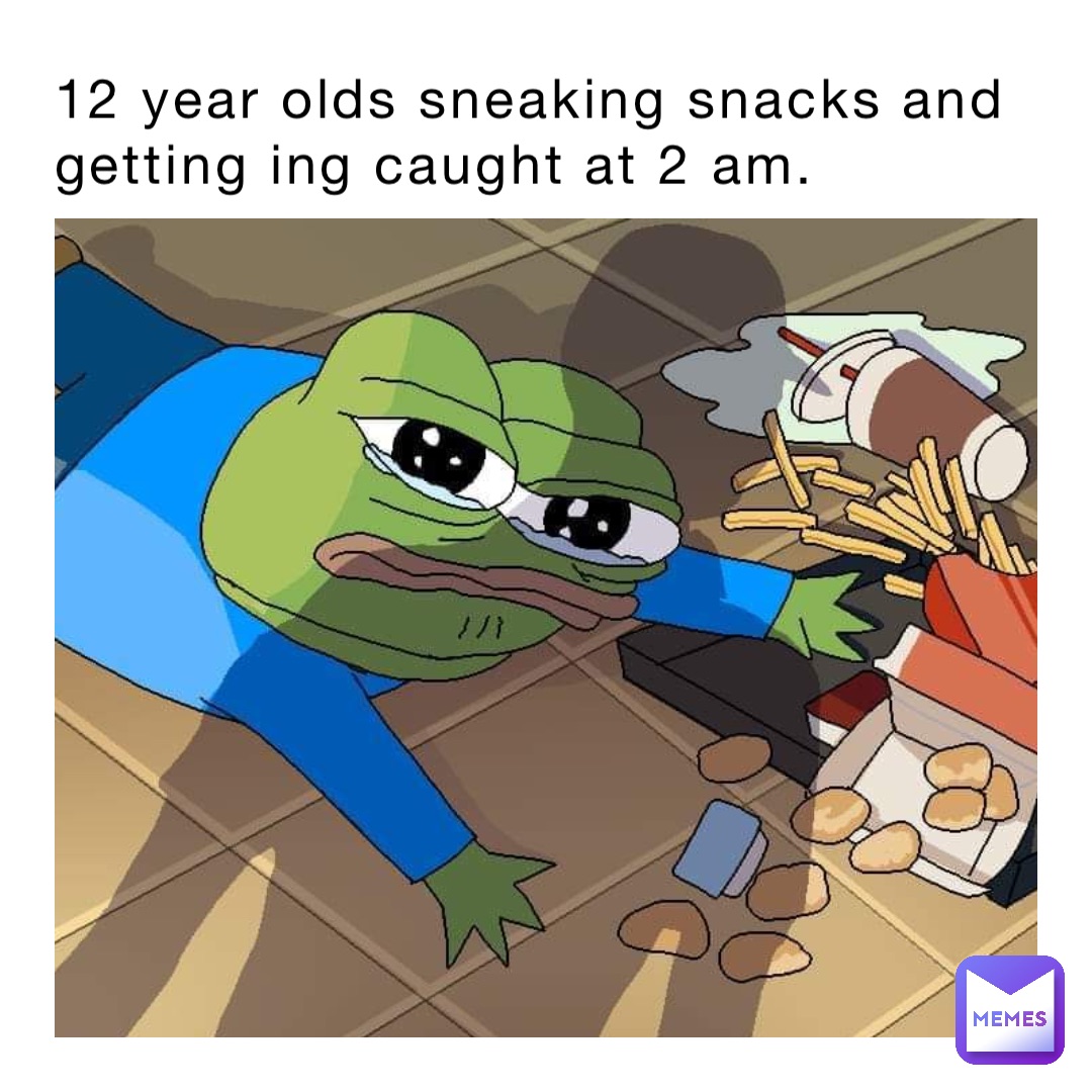 12 year olds sneaking snacks and getting ing caught at 2 am.