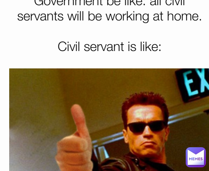 Government be like: all civil servants will be working at home.

Civil servant is like: