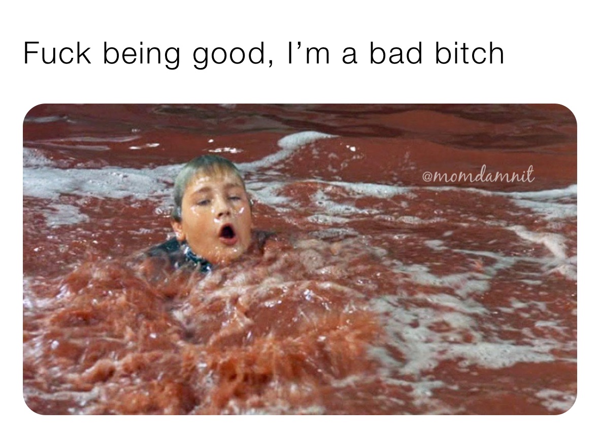 Fuck being good, I’m a bad bitch
