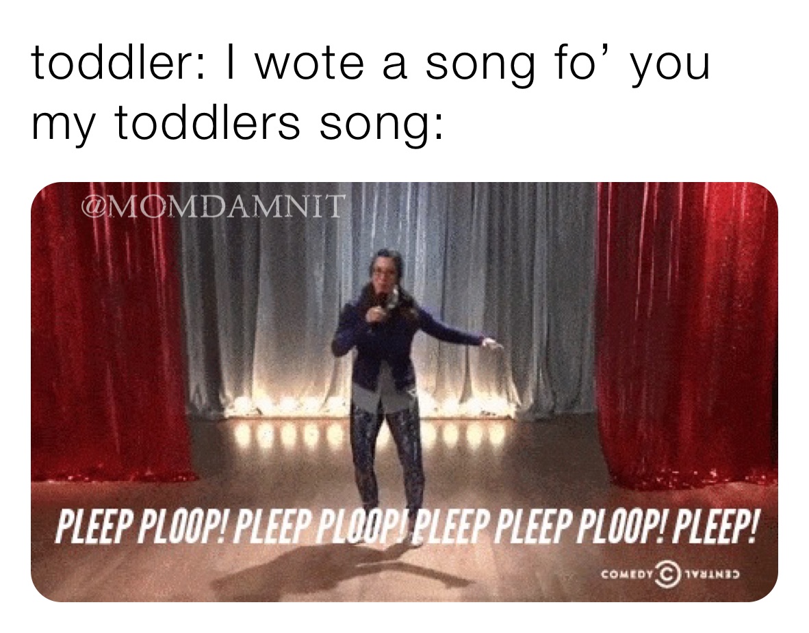 toddler: I wote a song fo’ you
my toddlers song:
