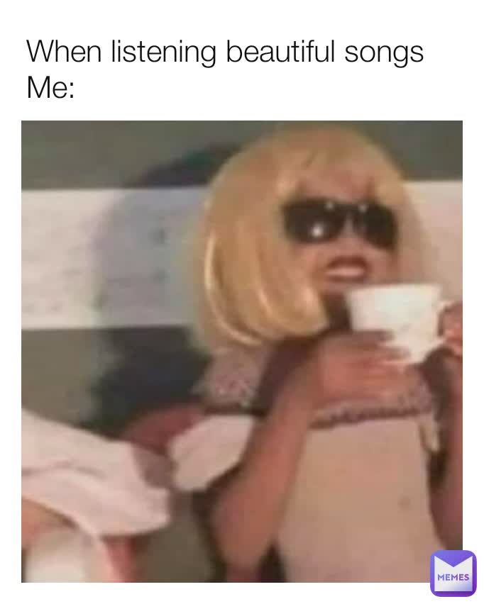 When listening beautiful songs
Me: