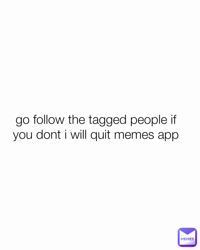 go follow the tagged people if you dont i will quit memes app