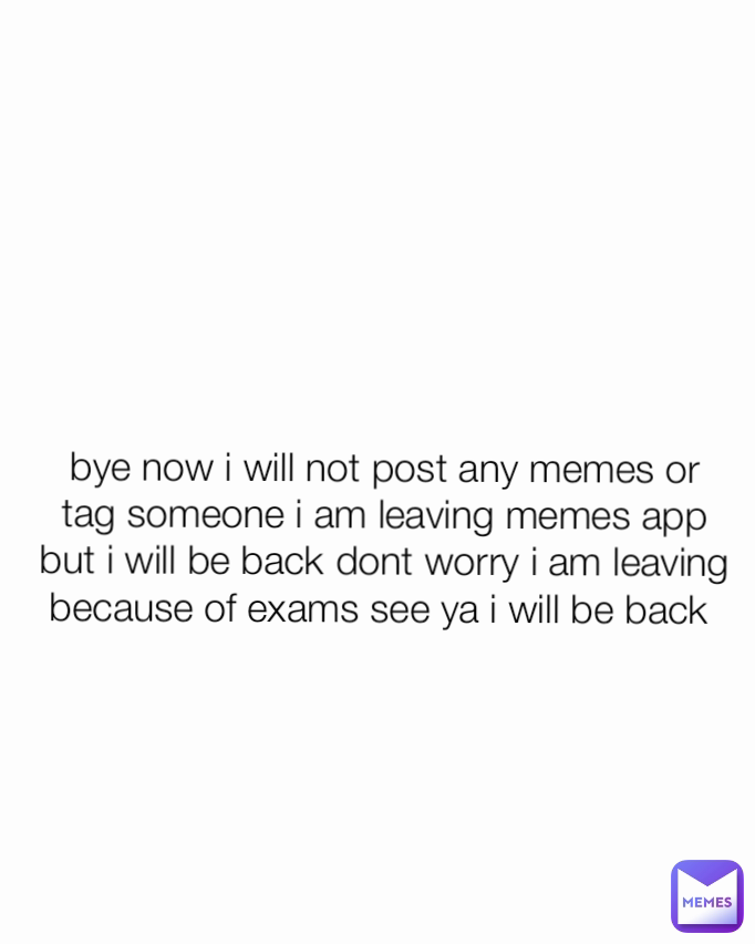 bye now i will not post any memes or tag someone i am leaving memes app but i will be back dont worry i am leaving because of exams see ya i will be back 