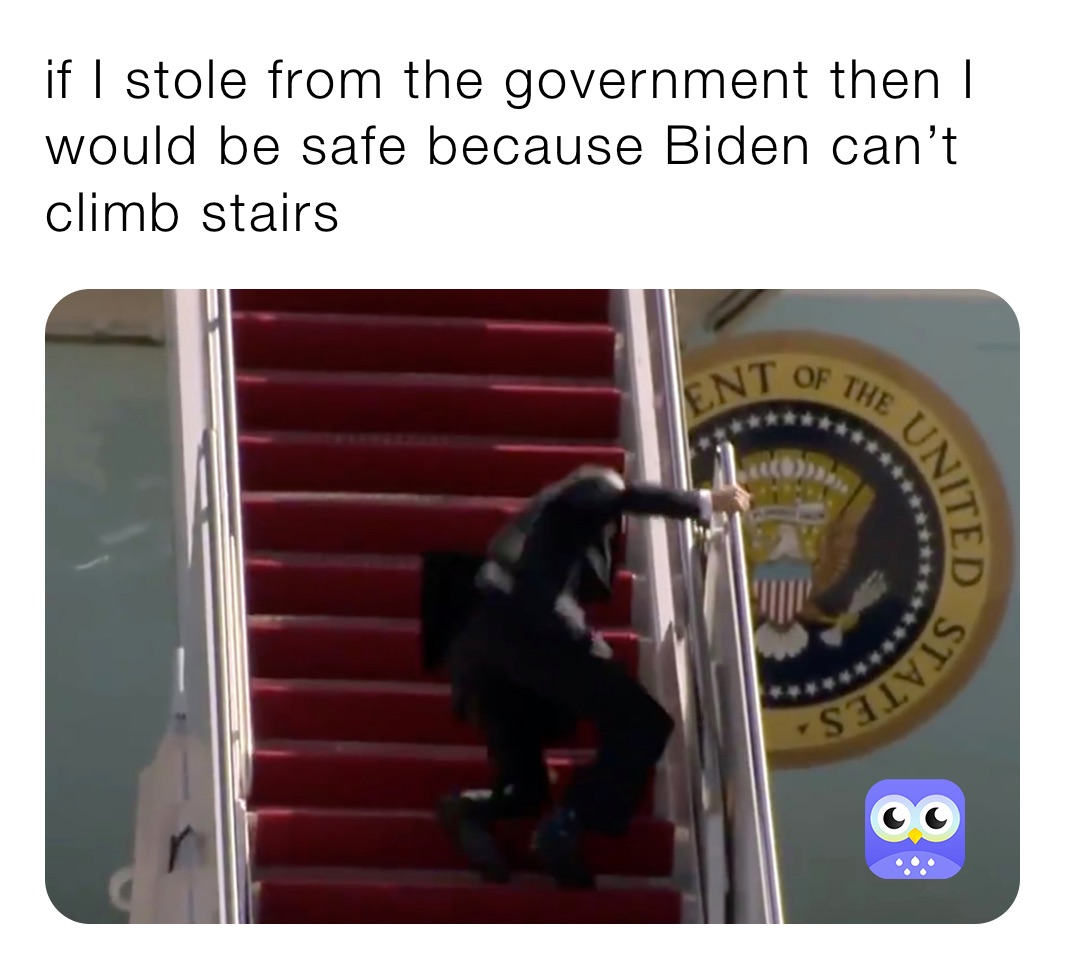 if I stole from the government then I would be safe because Biden can’t climb stairs