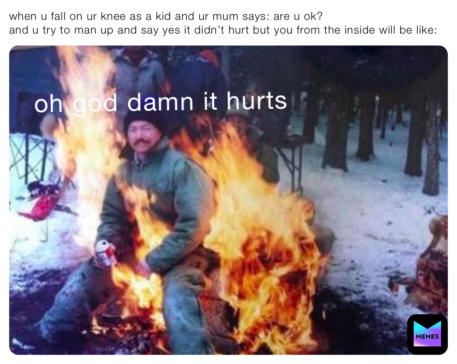 when u fall on ur knee as a kid and ur mum says: are u ok?
and u try to man up and say yes it didn’t hurt but you from the inside will be like: