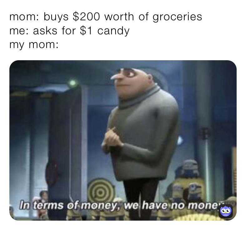 mom: buys $200 worth of groceries 
me: asks for $1 candy
my mom: