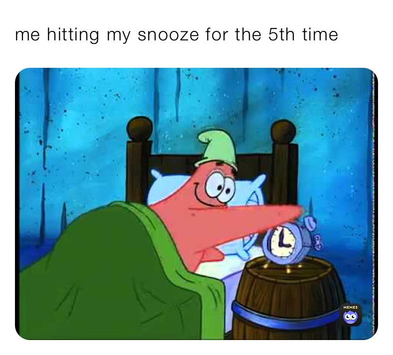 me hitting my snooze for the 5th time
