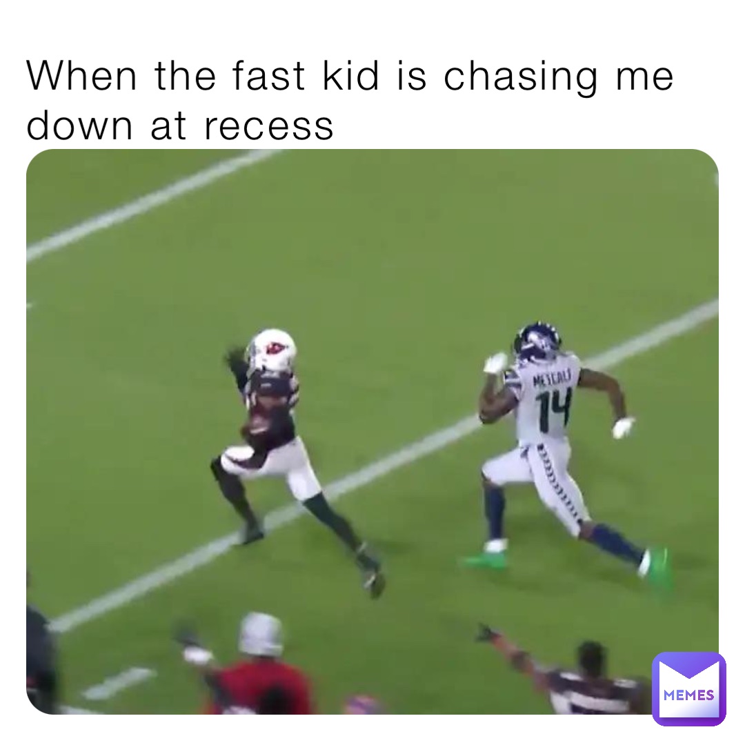 When the fast kid is chasing me down at recess